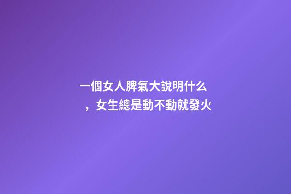 一個女人脾氣大說明什么，女生總是動不動就發火-第1張-觀點-玄機派